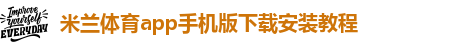 米兰体育app手机版下载安装教程-米兰全站app下载官网安卓